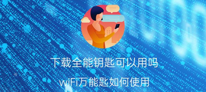 下载全能钥匙可以用吗 wiFi万能匙如何使用？